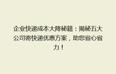 企业快递成本大降秘籍：揭秘五大公司寄快递优惠方案，助您省心省力！