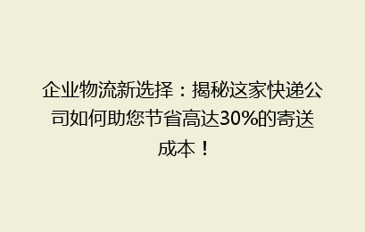 企业物流新选择：揭秘这家快递公司如何助您节省高达30%的寄送成本！