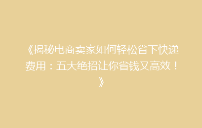 《揭秘电商卖家如何轻松省下快递费用：五大绝招让你省钱又高效！》