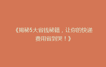 《揭秘5大省钱秘籍，让你的快递费用省到哭！》
