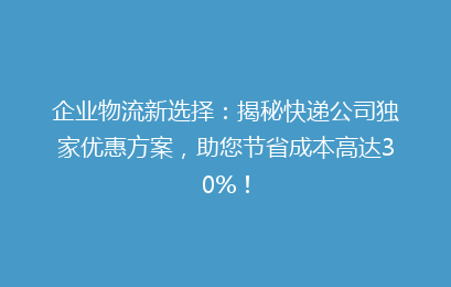 企业物流新选择：揭秘快递公司独家优惠方案，助您节省成本高达30%！