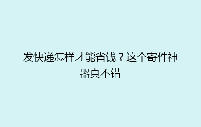 发快递怎样才能省钱？这个寄件神器真不错