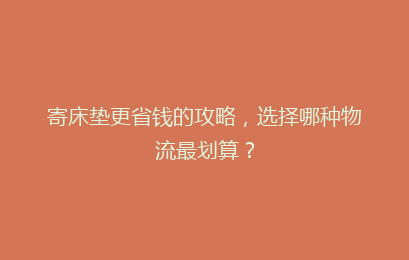寄床垫更省钱的攻略，选择哪种物流最划算？