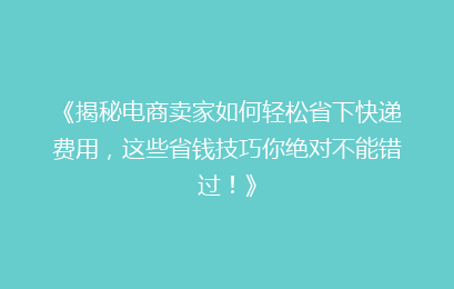 《揭秘电商卖家如何轻松省下快递费用，这些省钱技巧你绝对不能错过！》
