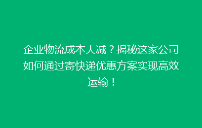 企业物流成本大减？揭秘这家公司如何通过寄快递优惠方案实现高效运输！