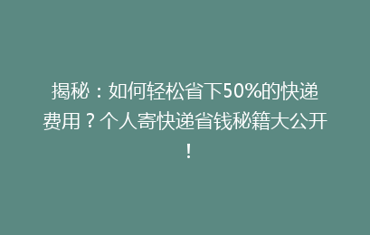 揭秘:如何轻松省下50%的快递费用?个人寄快递省钱秘籍大公开!