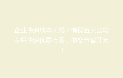 企业快递成本大减？揭秘五大公司专属快递优惠方案，助您节省开支！