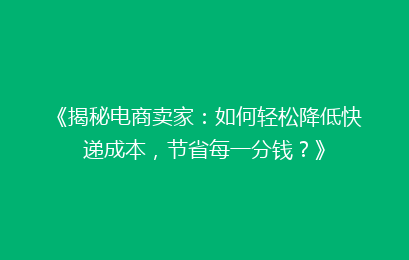 《揭秘电商卖家：如何轻松降低快递成本，节省每一分钱？》