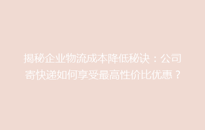 揭秘企业物流成本降低秘诀：公司寄快递如何享受最高性价比优惠？