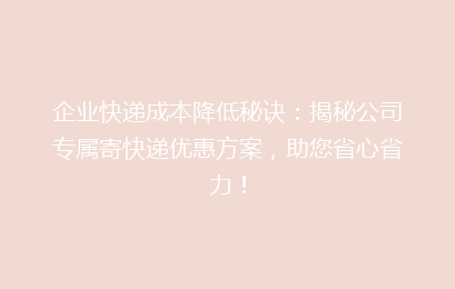 企业快递成本降低秘诀：揭秘公司专属寄快递优惠方案，助您省心省力！