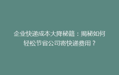 企业快递成本大降秘籍：揭秘如何轻松节省公司寄快递费用？