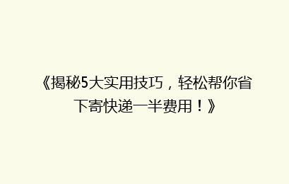 《揭秘5大实用技巧，轻松帮你省下寄快递一半费用！》
