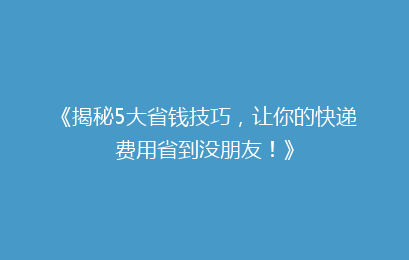 《揭秘5大省钱技巧，让你的快递费用省到没朋友！》