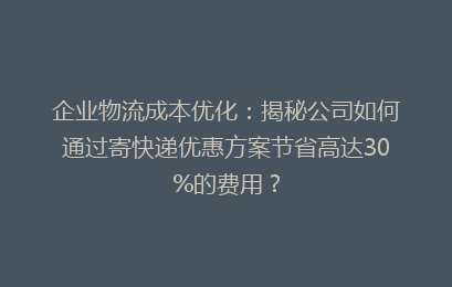企业物流成本优化：揭秘公司如何通过寄快递优惠方案节省高达30%的费用？