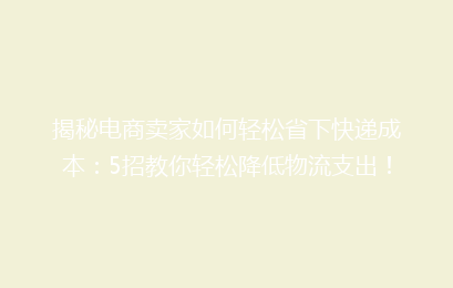揭秘电商卖家如何轻松省下快递成本:5招教你轻松降低物流支出!