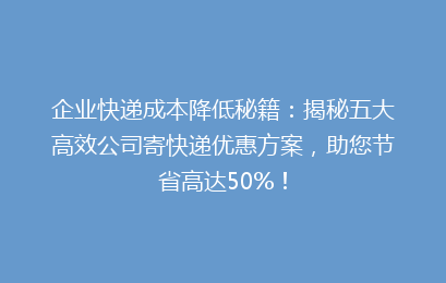 企业快递成本降低秘籍:揭秘五大高效公司寄快递优惠方案,助您节省高达50%!