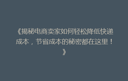 《揭秘电商卖家如何轻松降低快递成本,节省成本的秘密都在这里!》
