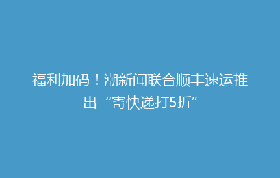 福利加码！潮新闻联合顺丰速运推出“寄快递打5折”