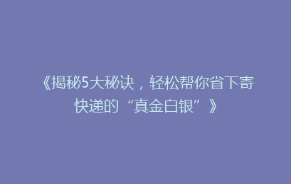 《揭秘5大秘诀，轻松帮你省下寄快递的“真金白银”》