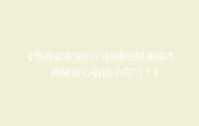 《电商卖家如何巧妙降低快递成本,揭秘省心省钱小窍门!》