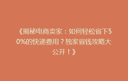 《揭秘电商卖家：如何轻松省下50%的快递费用？独家省钱攻略大公开！》