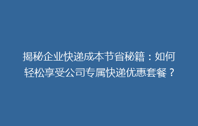 揭秘企业快递成本节省秘籍：如何轻松享受公司专属快递优惠套餐？