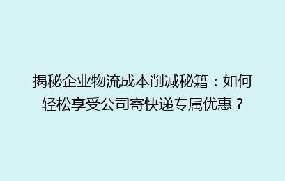 揭秘企业物流成本削减秘籍：如何轻松享受公司寄快递专属优惠？