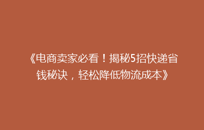 《电商卖家必看！揭秘5招快递省钱秘诀，轻松降低物流成本》