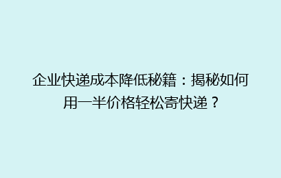 企业快递成本降低秘籍:揭秘如何用一半价格轻松寄快递?