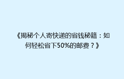 《揭秘个人寄快递的省钱秘籍：如何轻松省下50%的邮费？》