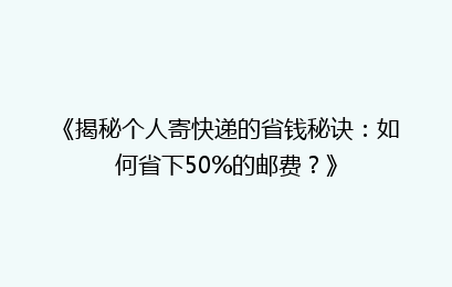 《揭秘个人寄快递的省钱秘诀：如何省下50%的邮费？》