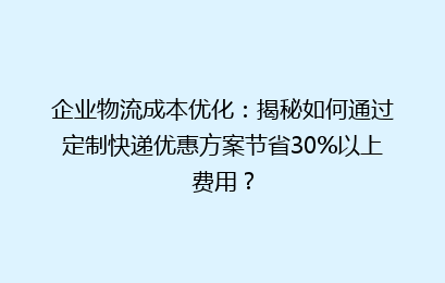 企业物流成本优化：揭秘如何通过定制快递优惠方案节省30%以上费用？