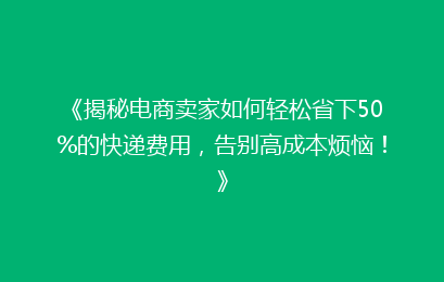 《揭秘电商卖家如何轻松省下50%的快递费用，告别高成本烦恼！》