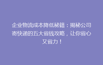 企业物流成本降低秘籍：揭秘公司寄快递的五大省钱攻略，让你省心又省力！