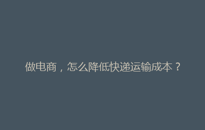 做电商，怎么降低快递运输成本？