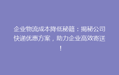 企业物流成本降低秘籍:揭秘公司快递优惠方案,助力企业高效寄送!