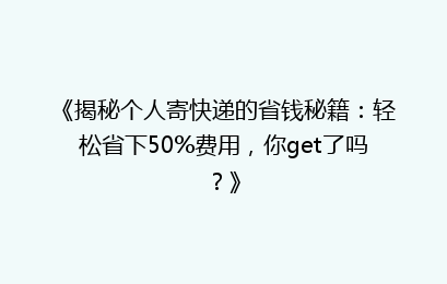 《揭秘个人寄快递的省钱秘籍：轻松省下50%费用，你get了吗？》