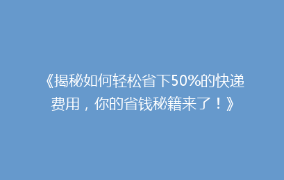 《揭秘如何轻松省下50%的快递费用，你的省钱秘籍来了！》