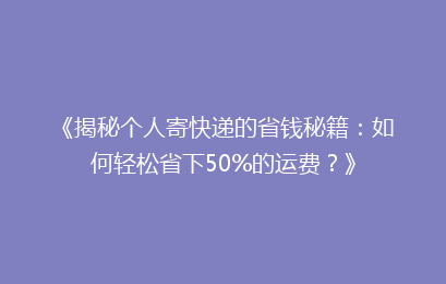 《揭秘个人寄快递的省钱秘籍：如何轻松省下50%的运费？》