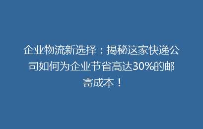 企业物流新选择：揭秘这家快递公司如何为企业节省高达30%的邮寄成本！