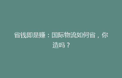 省钱即是赚：国际物流如何省，你造吗？
