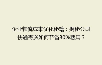 企业物流成本优化秘籍：揭秘公司快递寄送如何节省30%费用？