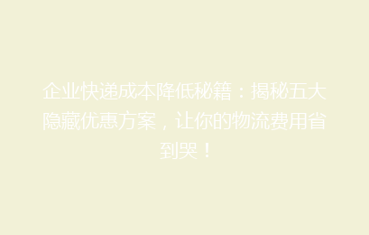 企业快递成本降低秘籍：揭秘五大隐藏优惠方案，让你的物流费用省到哭！