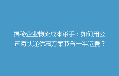揭秘企业物流成本杀手：如何用公司寄快递优惠方案节省一半运费？