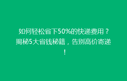 如何轻松省下50%的快递费用？揭秘5大省钱秘籍，告别高价寄递！