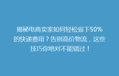 揭秘电商卖家如何轻松省下50%的快递费用?告别高价物流,这些技巧你绝对不能错过!