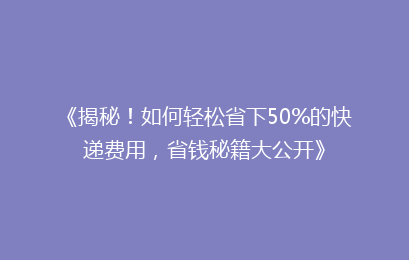 《揭秘！如何轻松省下50%的快递费用，省钱秘籍大公开》