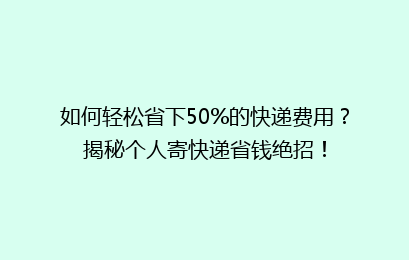 如何轻松省下50%的快递费用？揭秘个人寄快递省钱绝招！