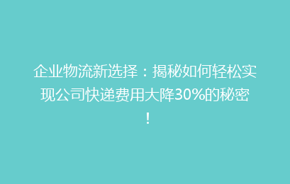 企业物流新选择:揭秘如何轻松实现公司快递费用大降30%的秘密!