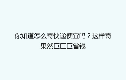 你知道怎么寄快递便宜吗？这样寄果然巨巨巨省钱